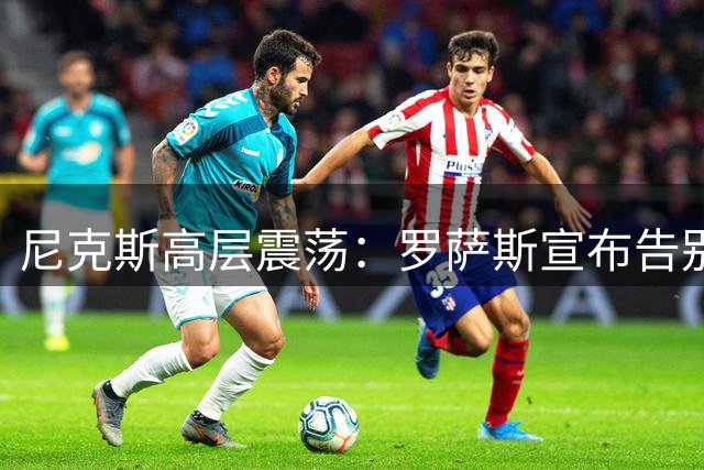 尼克斯高层震荡：罗萨斯宣布告别，开启职业生涯新篇章